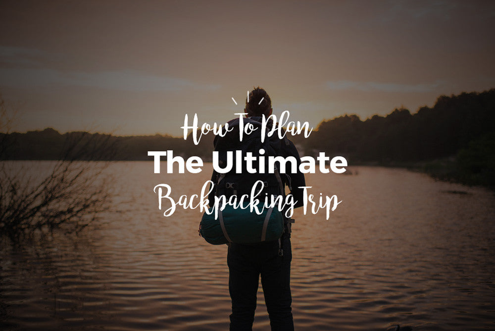 How To Plan The Ultimate Backpacking Trip