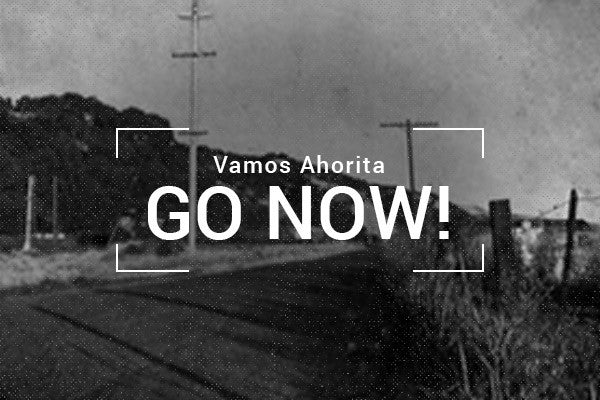 VAMOS AHORITA (go now!)